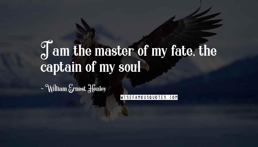 William Ernest Henley Quotes: I am the master of my fate, the captain of my soul