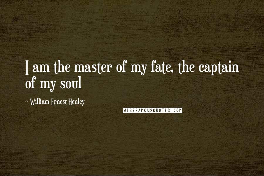 William Ernest Henley Quotes: I am the master of my fate, the captain of my soul