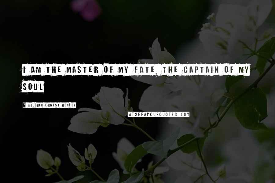 William Ernest Henley Quotes: I am the master of my fate, the captain of my soul