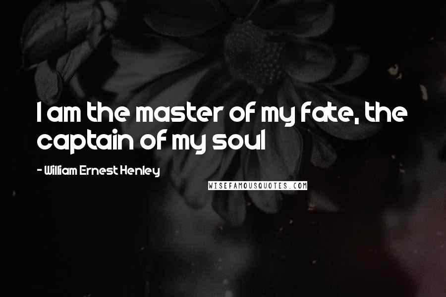 William Ernest Henley Quotes: I am the master of my fate, the captain of my soul