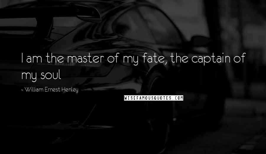 William Ernest Henley Quotes: I am the master of my fate, the captain of my soul
