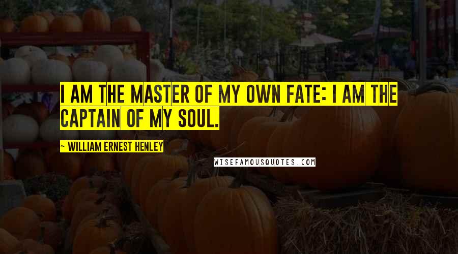 William Ernest Henley Quotes: I am the master of my own fate: I am the captain of my soul.