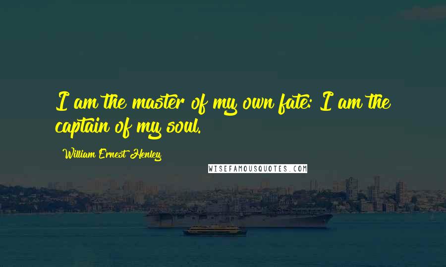 William Ernest Henley Quotes: I am the master of my own fate: I am the captain of my soul.