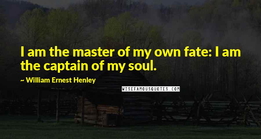 William Ernest Henley Quotes: I am the master of my own fate: I am the captain of my soul.