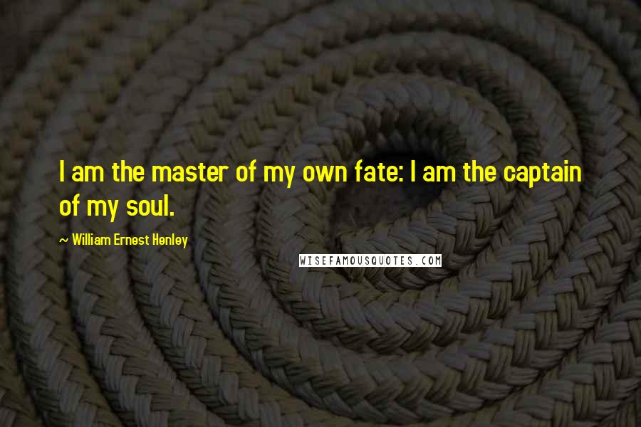 William Ernest Henley Quotes: I am the master of my own fate: I am the captain of my soul.