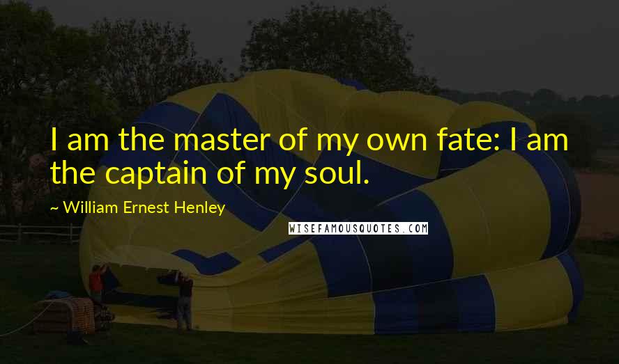 William Ernest Henley Quotes: I am the master of my own fate: I am the captain of my soul.