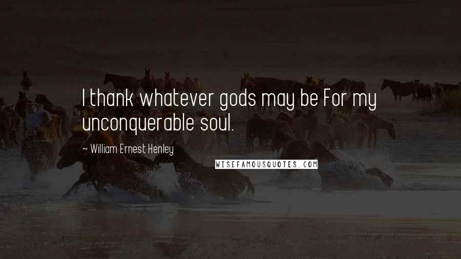 William Ernest Henley Quotes: I thank whatever gods may be For my unconquerable soul.