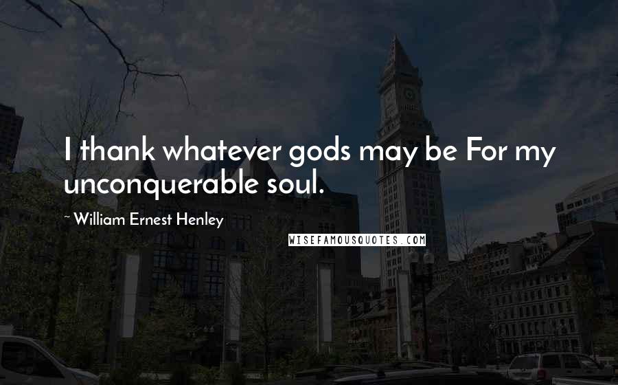 William Ernest Henley Quotes: I thank whatever gods may be For my unconquerable soul.