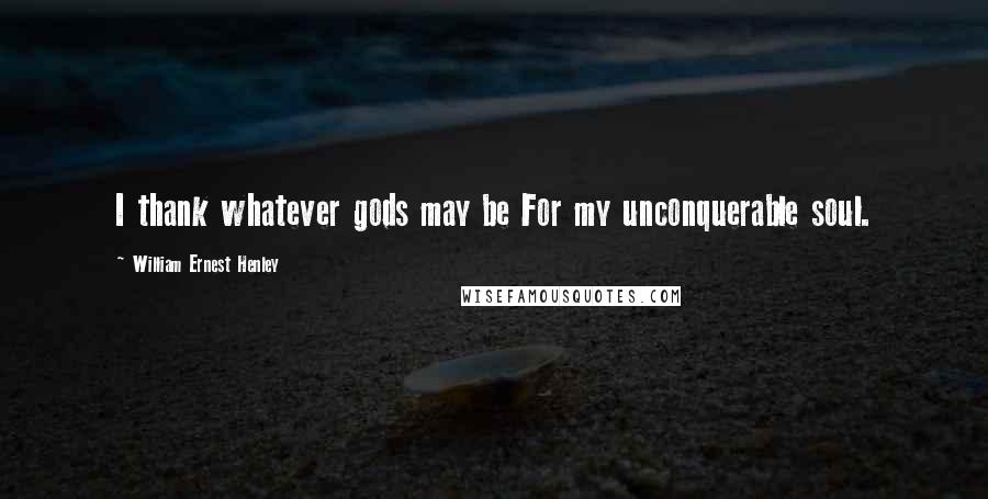William Ernest Henley Quotes: I thank whatever gods may be For my unconquerable soul.