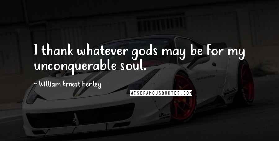 William Ernest Henley Quotes: I thank whatever gods may be For my unconquerable soul.