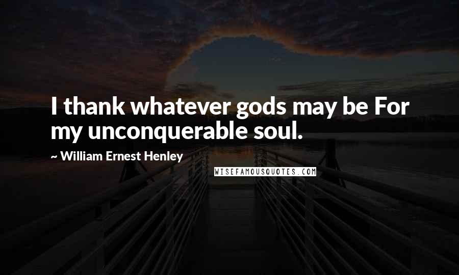 William Ernest Henley Quotes: I thank whatever gods may be For my unconquerable soul.