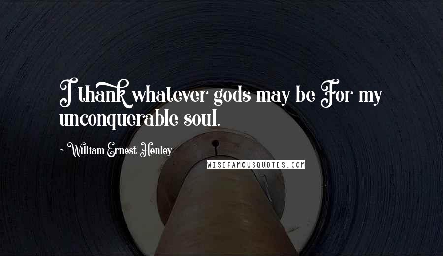 William Ernest Henley Quotes: I thank whatever gods may be For my unconquerable soul.