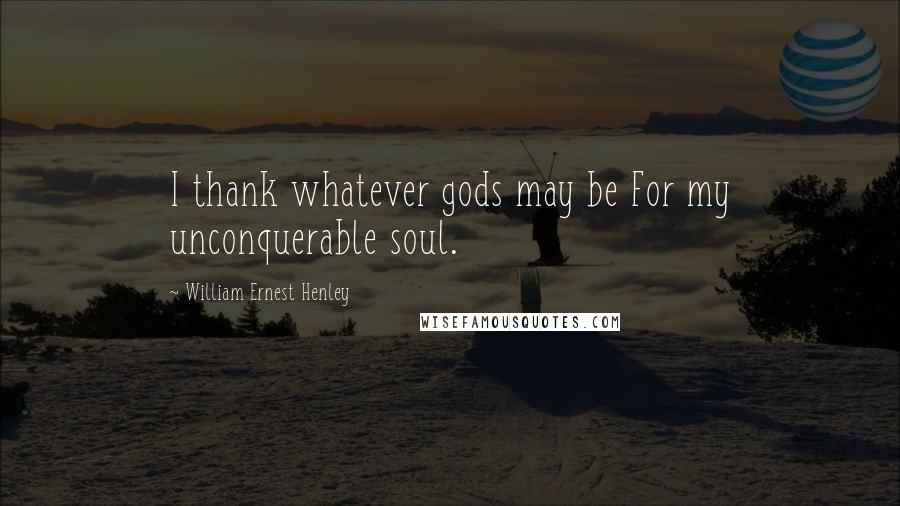 William Ernest Henley Quotes: I thank whatever gods may be For my unconquerable soul.