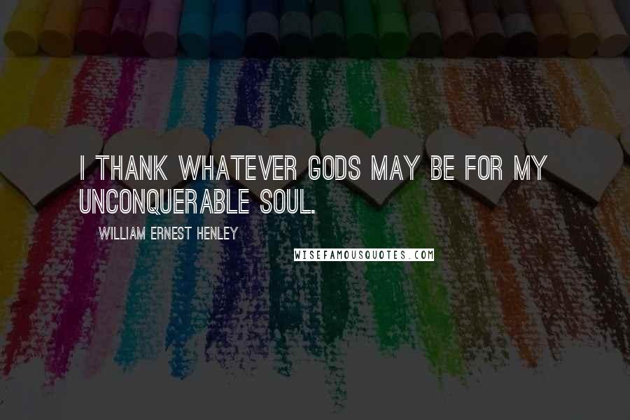 William Ernest Henley Quotes: I thank whatever gods may be For my unconquerable soul.