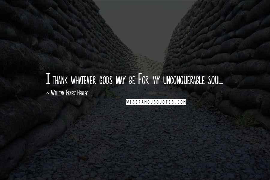 William Ernest Henley Quotes: I thank whatever gods may be For my unconquerable soul.