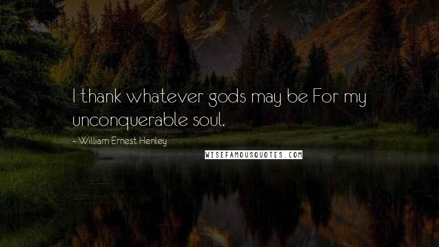 William Ernest Henley Quotes: I thank whatever gods may be For my unconquerable soul.