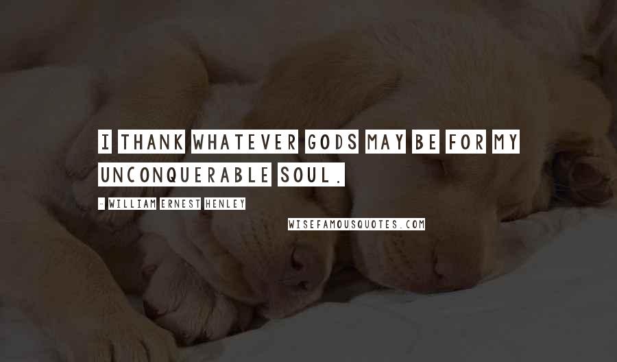 William Ernest Henley Quotes: I thank whatever gods may be For my unconquerable soul.