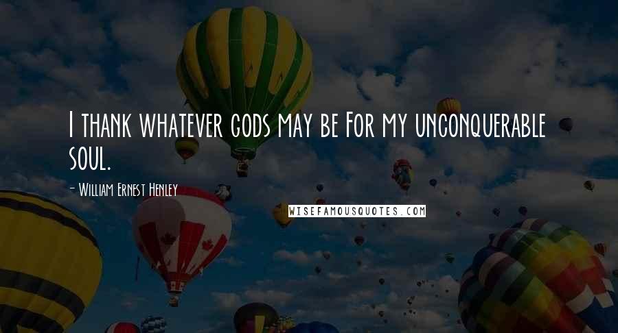 William Ernest Henley Quotes: I thank whatever gods may be For my unconquerable soul.