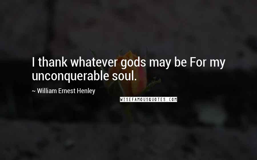 William Ernest Henley Quotes: I thank whatever gods may be For my unconquerable soul.