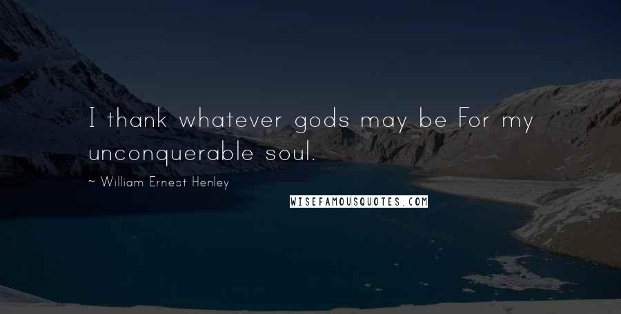 William Ernest Henley Quotes: I thank whatever gods may be For my unconquerable soul.