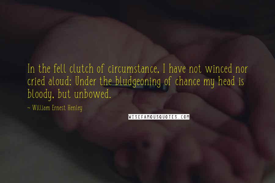 William Ernest Henley Quotes: In the fell clutch of circumstance, I have not winced nor cried aloud: Under the bludgeoning of chance my head is bloody, but unbowed.