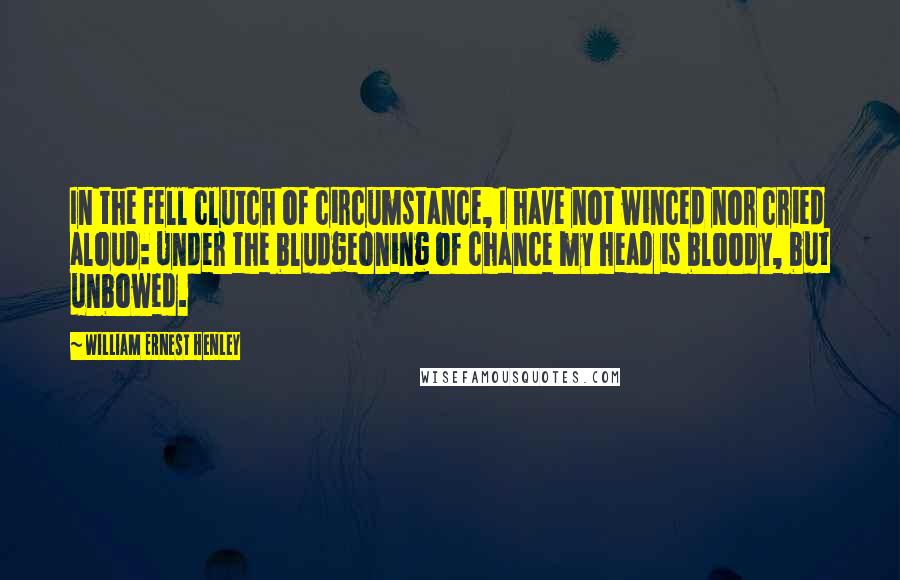 William Ernest Henley Quotes: In the fell clutch of circumstance, I have not winced nor cried aloud: Under the bludgeoning of chance my head is bloody, but unbowed.