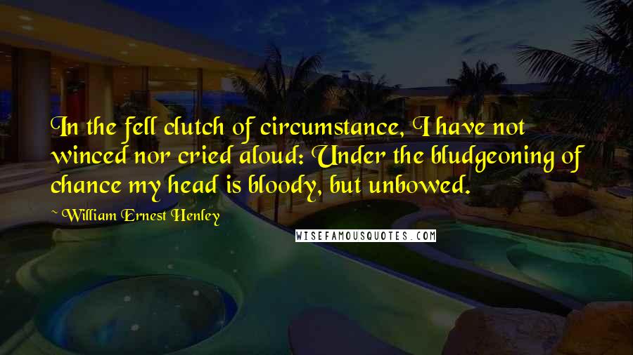 William Ernest Henley Quotes: In the fell clutch of circumstance, I have not winced nor cried aloud: Under the bludgeoning of chance my head is bloody, but unbowed.