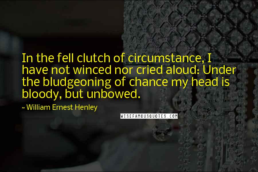 William Ernest Henley Quotes: In the fell clutch of circumstance, I have not winced nor cried aloud: Under the bludgeoning of chance my head is bloody, but unbowed.