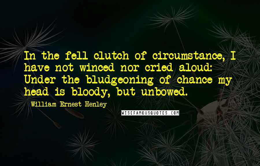 William Ernest Henley Quotes: In the fell clutch of circumstance, I have not winced nor cried aloud: Under the bludgeoning of chance my head is bloody, but unbowed.