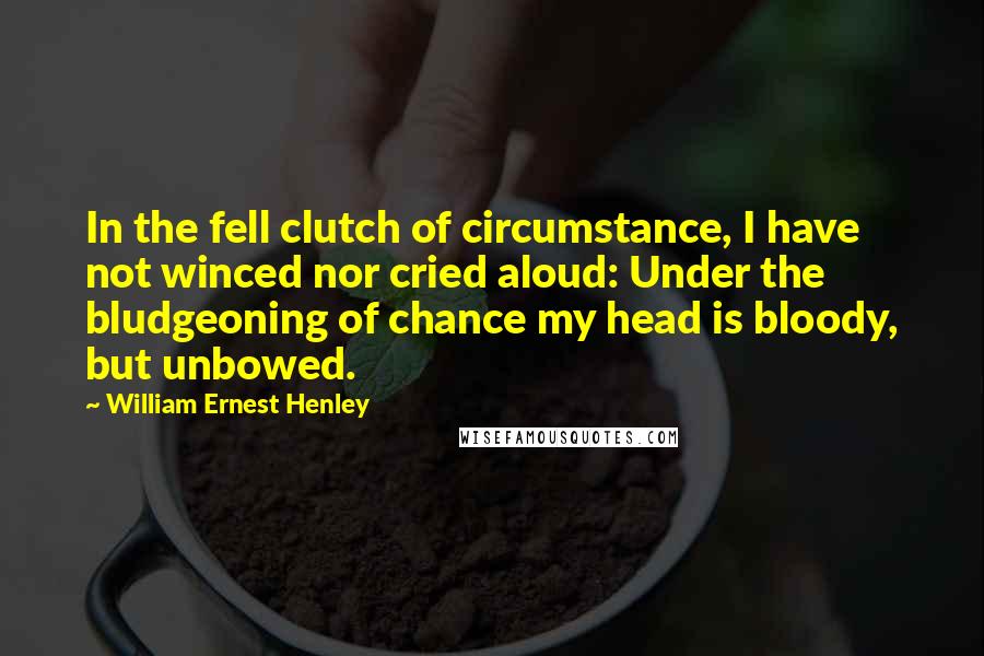 William Ernest Henley Quotes: In the fell clutch of circumstance, I have not winced nor cried aloud: Under the bludgeoning of chance my head is bloody, but unbowed.