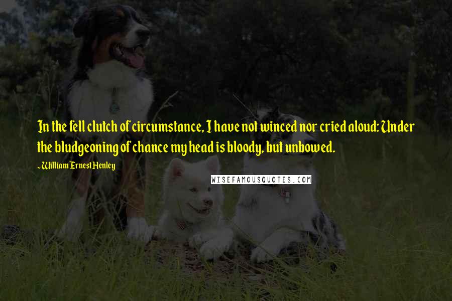 William Ernest Henley Quotes: In the fell clutch of circumstance, I have not winced nor cried aloud: Under the bludgeoning of chance my head is bloody, but unbowed.