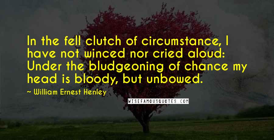 William Ernest Henley Quotes: In the fell clutch of circumstance, I have not winced nor cried aloud: Under the bludgeoning of chance my head is bloody, but unbowed.