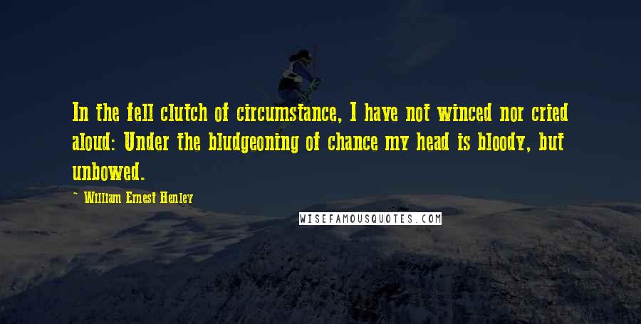 William Ernest Henley Quotes: In the fell clutch of circumstance, I have not winced nor cried aloud: Under the bludgeoning of chance my head is bloody, but unbowed.