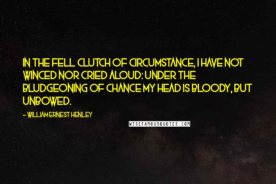 William Ernest Henley Quotes: In the fell clutch of circumstance, I have not winced nor cried aloud: Under the bludgeoning of chance my head is bloody, but unbowed.