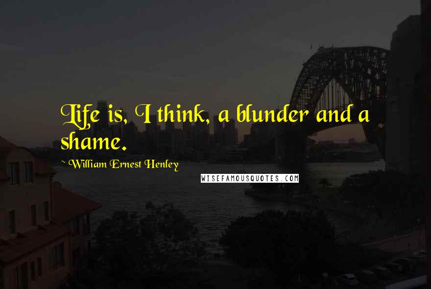 William Ernest Henley Quotes: Life is, I think, a blunder and a shame.