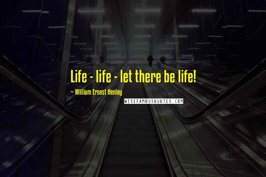 William Ernest Henley Quotes: Life - life - let there be life!
