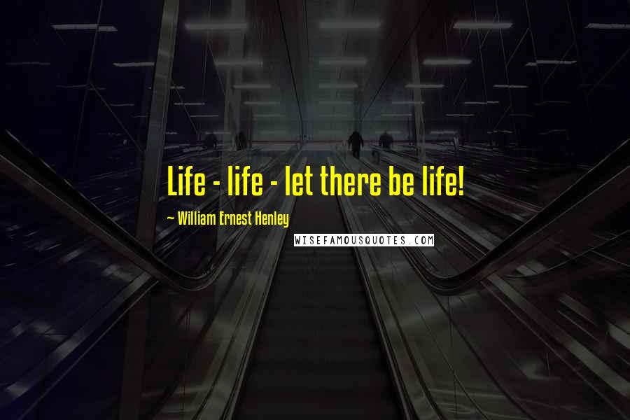 William Ernest Henley Quotes: Life - life - let there be life!