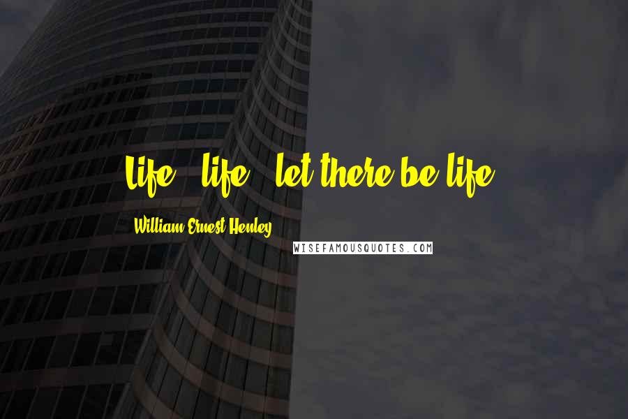 William Ernest Henley Quotes: Life - life - let there be life!