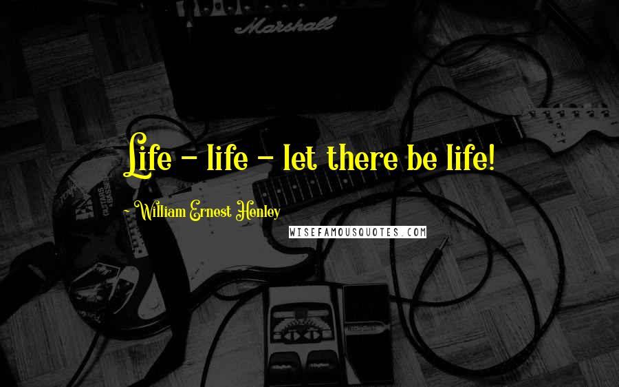 William Ernest Henley Quotes: Life - life - let there be life!