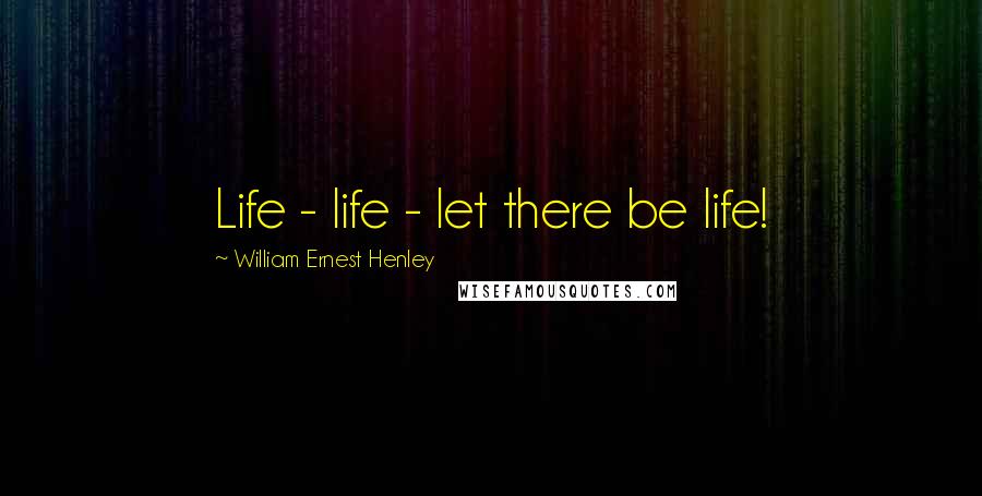 William Ernest Henley Quotes: Life - life - let there be life!