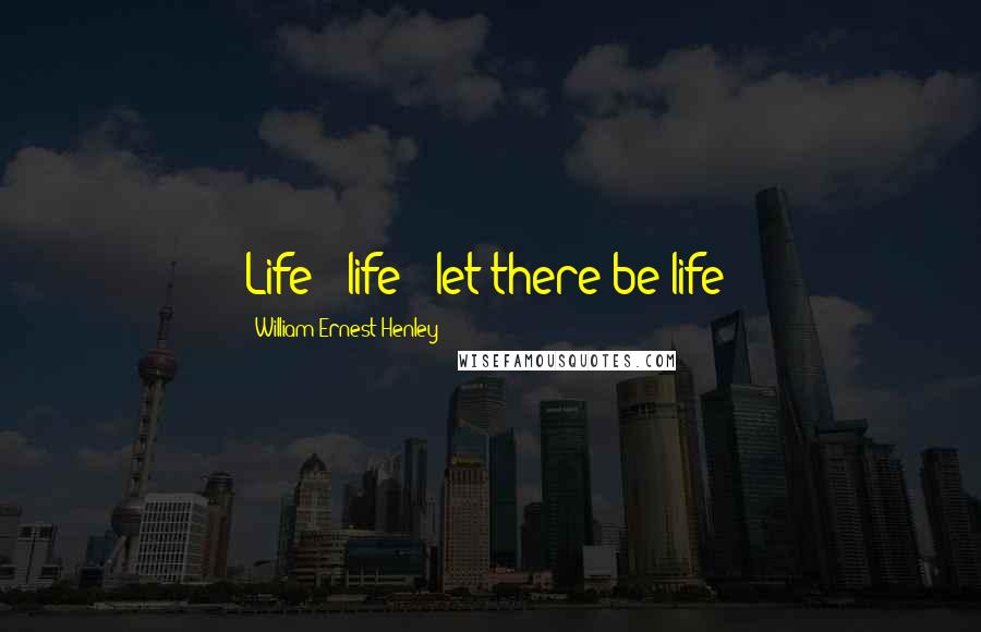 William Ernest Henley Quotes: Life - life - let there be life!