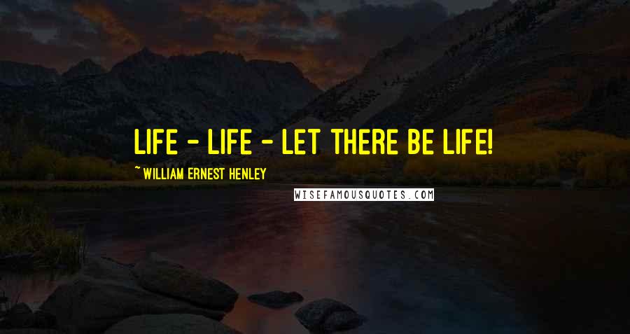 William Ernest Henley Quotes: Life - life - let there be life!