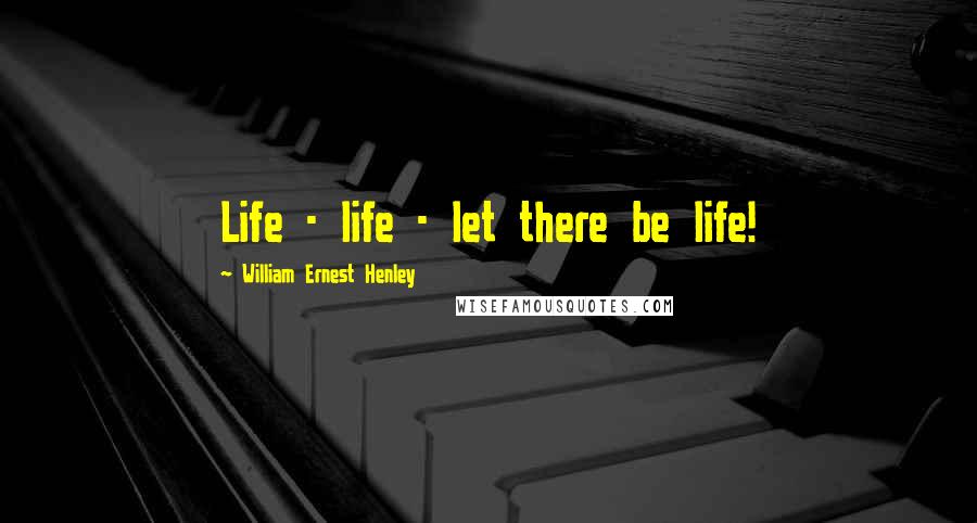 William Ernest Henley Quotes: Life - life - let there be life!