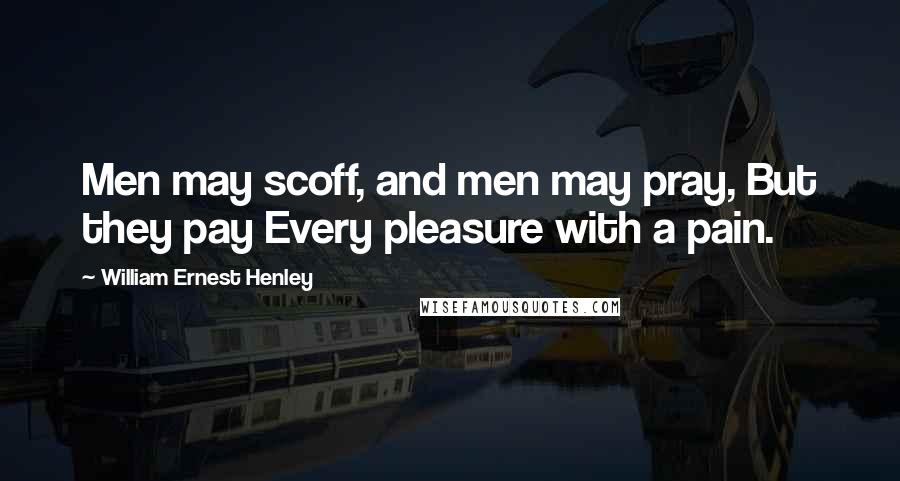 William Ernest Henley Quotes: Men may scoff, and men may pray, But they pay Every pleasure with a pain.