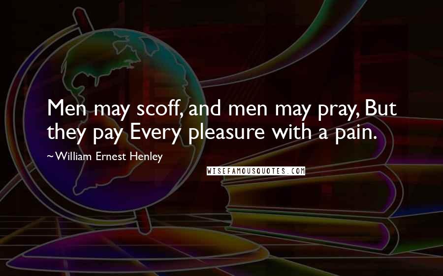 William Ernest Henley Quotes: Men may scoff, and men may pray, But they pay Every pleasure with a pain.