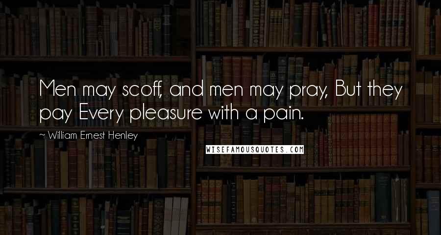 William Ernest Henley Quotes: Men may scoff, and men may pray, But they pay Every pleasure with a pain.