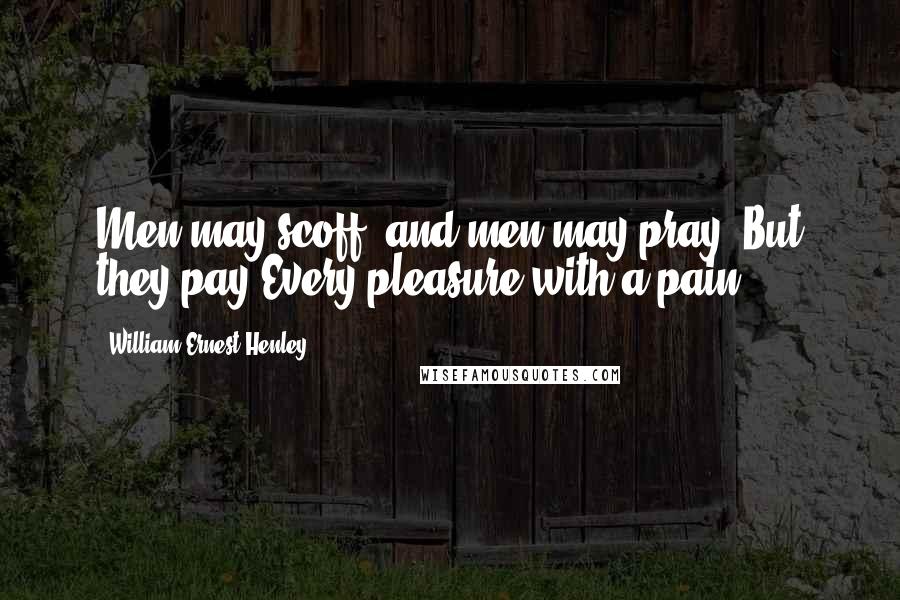 William Ernest Henley Quotes: Men may scoff, and men may pray, But they pay Every pleasure with a pain.