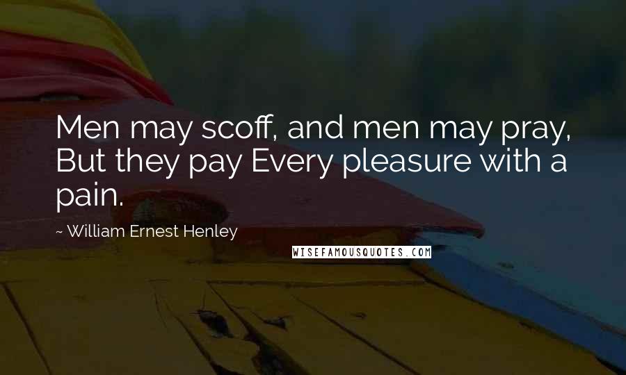 William Ernest Henley Quotes: Men may scoff, and men may pray, But they pay Every pleasure with a pain.