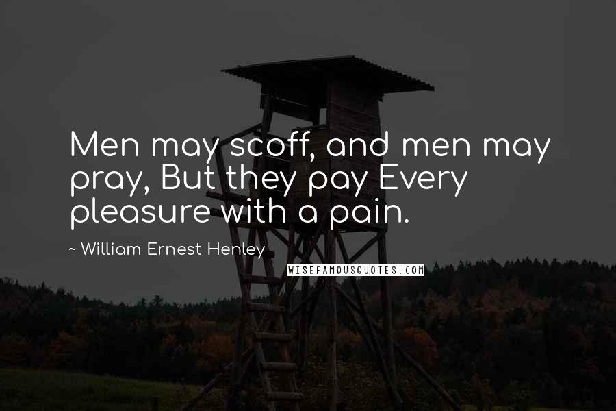 William Ernest Henley Quotes: Men may scoff, and men may pray, But they pay Every pleasure with a pain.