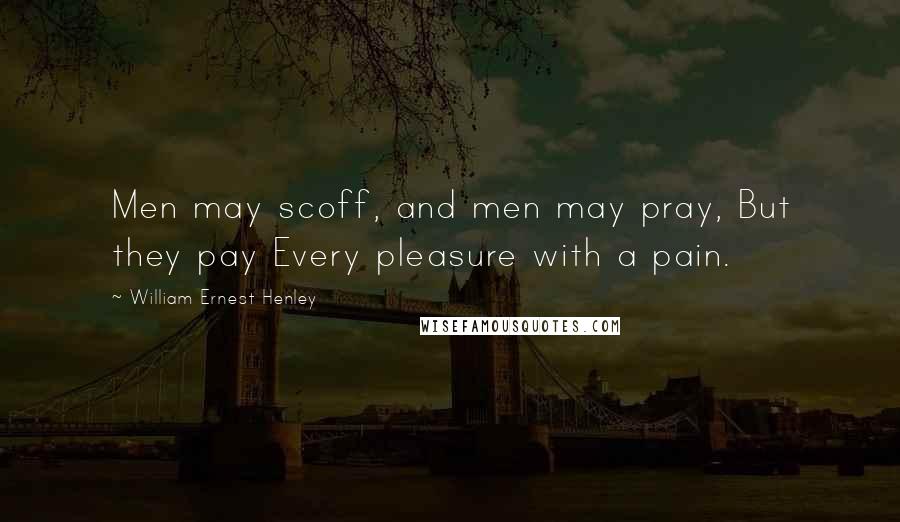 William Ernest Henley Quotes: Men may scoff, and men may pray, But they pay Every pleasure with a pain.